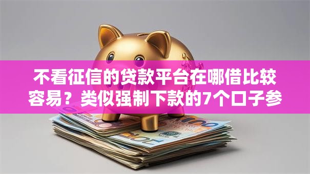 不看征信的贷款平台在哪借比较容易？类似强制下款的7个口子参考