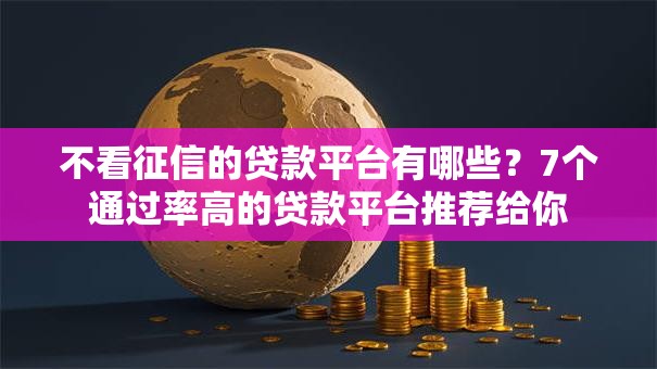 不看征信的贷款平台有哪些?7个通过率高的贷款平台推荐给你 不看征信的贷款平台有哪些?7个通过率高的贷款平台推荐给你
