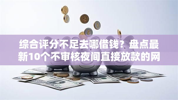 综合评分不足去哪借钱?盘点最新10个不审核夜间直接放款的网贷口子 综合评分不足去哪借钱?盘点最新10个不审核夜间直接放款的网贷口子