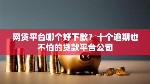 网贷平台哪个好下款？十个逾期也不怕的贷款平台公司