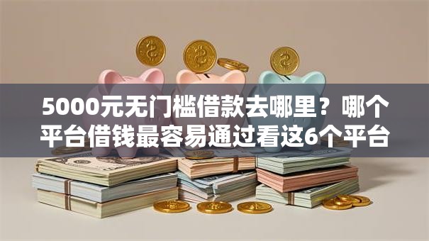 5000元无门槛借款去哪里?哪个平台借钱最容易通过看这6个平台 5000元无门槛借款去哪里?哪个平台借钱最容易通过看这6个平台