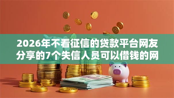 2026年不看征信的贷款平台网友分享的7个失信人员可以借钱的网贷平台我觉得不错！