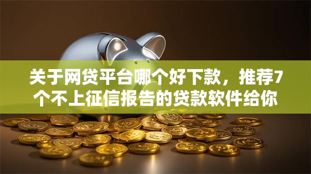 关于网贷平台哪个好下款,推荐7个不上征信报告的贷款软件给你 关于网贷平台哪个好下款,推荐7个不上征信报告的贷款软件给你