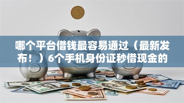 哪个平台借钱最容易通过(最新发布!)6个手机身份证秒借现金的软件 哪个平台借钱最容易通过(最新发布!)6个手机身份证秒借现金的软件