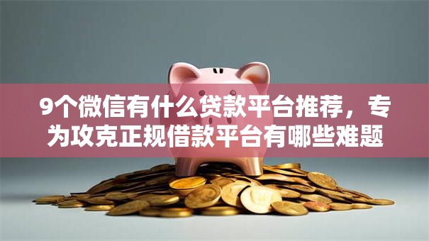 9个微信有什么贷款平台推荐,专为攻克正规借款平台有哪些难题 9个微信有什么贷款平台推荐,专为攻克正规借款平台有哪些难题