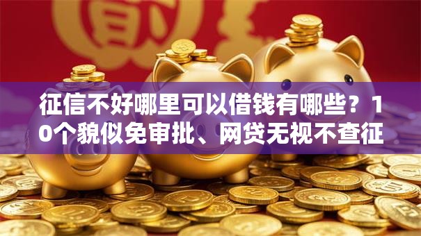 征信不好哪里可以借钱有哪些?10个貌似免审批、网贷无视不查征信口子合集 征信不好哪里可以借钱有哪些?10个貌似免审批、网贷无视不查征信口子合集