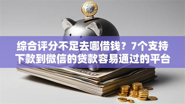 综合评分不足去哪借钱?7个支持下款到微信的贷款容易通过的平台 综合评分不足去哪借钱?7个支持下款到微信的贷款容易通过的平台
