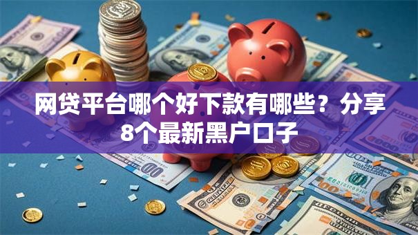 网贷平台哪个好下款有哪些?分享8个最新黑户口子 网贷平台哪个好下款有哪些?分享8个最新黑户口子