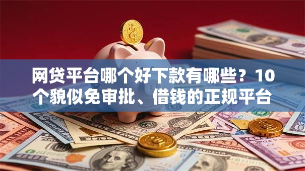 网贷平台哪个好下款有哪些?10个貌似免审批、借钱的正规平台合集 网贷平台哪个好下款有哪些?10个貌似免审批、借钱的正规平台合集
