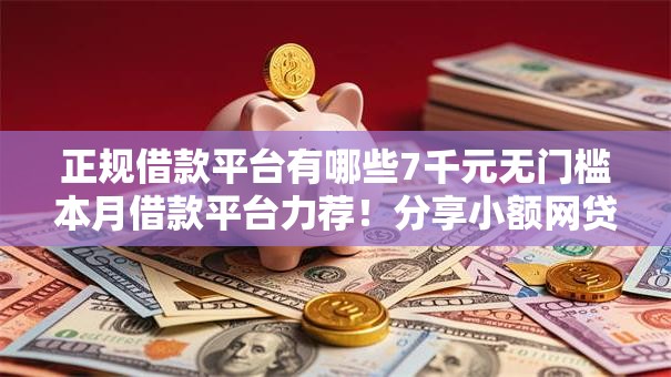 正规借款平台有哪些7千元无门槛本月借款平台力荐!分享小额网贷口子7千元无门槛借款 正规借款平台有哪些7千元无门槛本月借款平台力荐!分享小额网贷口子7千元无门槛借款