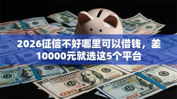 2026征信不好哪里可以借钱,差10000元就选这5个平台 2026征信不好哪里可以借钱,差10000元就选这5个平台