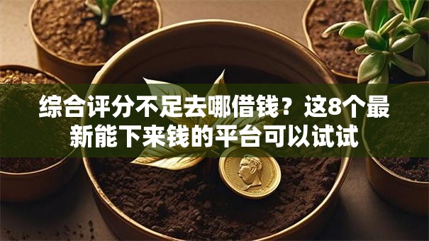 综合评分不足去哪借钱?这8个最新能下来钱的平台可以试试 综合评分不足去哪借钱?这8个最新能下来钱的平台可以试试