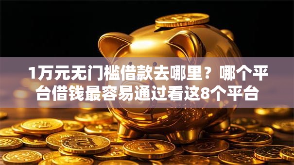 1万元无门槛借款去哪里?哪个平台借钱最容易通过看这8个平台 1万元无门槛借款去哪里?哪个平台借钱最容易通过看这8个平台