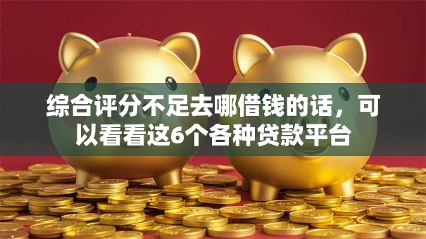 综合评分不足去哪借钱的话，可以看看这6个各种贷款平台