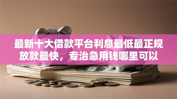 最新十大借款平台利息最低最正规放款最快,专治急用钱哪里可以快速借到 最新十大借款平台利息最低最正规放款最快,专治急用钱哪里可以快速借到