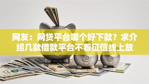 网友:网贷平台哪个好下款?求介绍几款借款平台不看征信线上放款快 网友:网贷平台哪个好下款?求介绍几款借款平台不看征信线上放款快