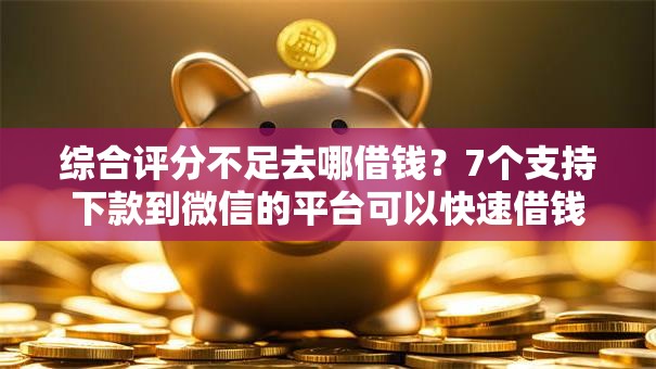 综合评分不足去哪借钱?7个支持下款到微信的平台可以快速借钱 综合评分不足去哪借钱?7个支持下款到微信的平台可以快速借钱