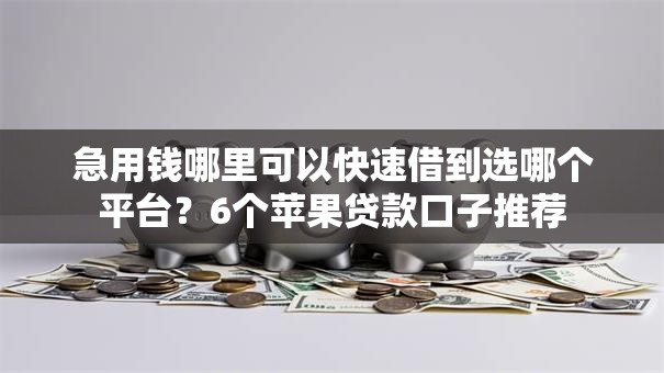 急用钱哪里可以快速借到选哪个平台?6个苹果贷款口子推荐 急用钱哪里可以快速借到选哪个平台?6个苹果贷款口子推荐