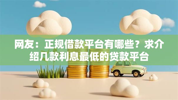 网友:正规借款平台有哪些?求介绍几款利息最低的贷款平台 网友:正规借款平台有哪些?求介绍几款利息最低的贷款平台