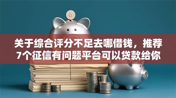 关于综合评分不足去哪借钱，推荐7个征信有问题平台可以贷款给你