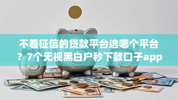 不看征信的贷款平台选哪个平台？7个无视黑白户秒下款口子app推荐