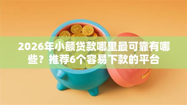 2026年小额贷款哪里最可靠有哪些？推荐6个容易下款的平台