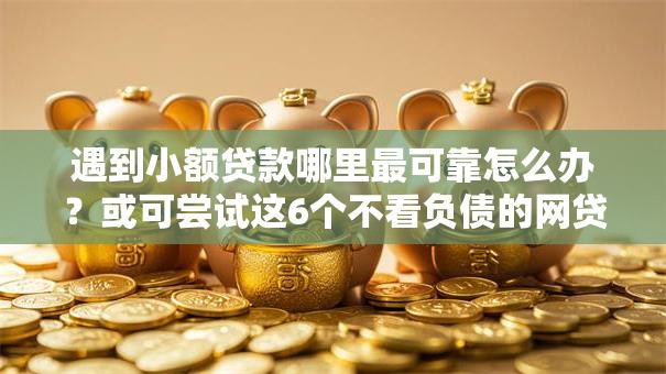 遇到小额贷款哪里最可靠怎么办?或可尝试这6个不看负债的网贷软件 遇到小额贷款哪里最可靠怎么办?或可尝试这6个不看负债的网贷软件