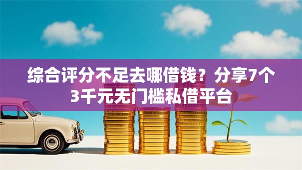 综合评分不足去哪借钱？分享7个3千元无门槛私借平台