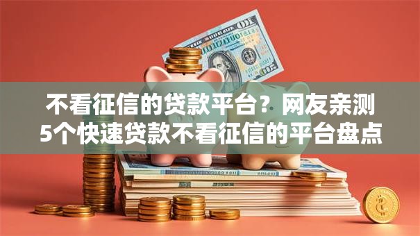 不看征信的贷款平台?网友亲测5个快速贷款不看征信的平台盘点 不看征信的贷款平台?网友亲测5个快速贷款不看征信的平台盘点