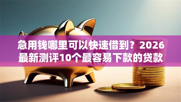 急用钱哪里可以快速借到？2026最新测评10个最容易下款的贷款平台不看征信