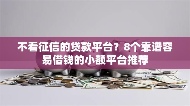 不看征信的贷款平台?8个靠谱容易借钱的小额平台推荐 不看征信的贷款平台?8个靠谱容易借钱的小额平台推荐