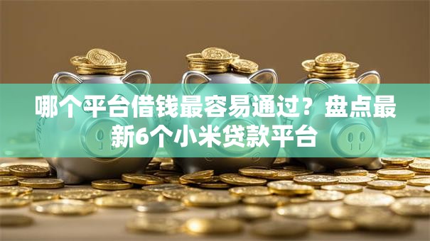哪个平台借钱最容易通过?盘点最新6个小米贷款平台 哪个平台借钱最容易通过?盘点最新6个小米贷款平台