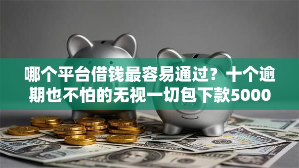 哪个平台借钱最容易通过?十个逾期也不怕的无视一切包下款5000秒下款的口子 哪个平台借钱最容易通过?十个逾期也不怕的无视一切包下款5000秒下款的口子