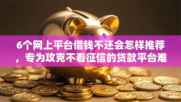 6个网上平台借钱不还会怎样推荐,专为攻克不看征信的贷款平台难题 6个网上平台借钱不还会怎样推荐,专为攻克不看征信的贷款平台难题