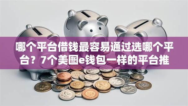 哪个平台借钱最容易通过选哪个平台?7个美图e钱包一样的平台推荐 哪个平台借钱最容易通过选哪个平台?7个美图e钱包一样的平台推荐