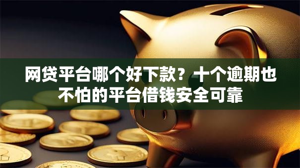 网贷平台哪个好下款?十个逾期也不怕的平台借钱安全可靠 网贷平台哪个好下款?十个逾期也不怕的平台借钱安全可靠
