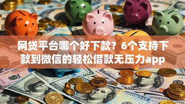 网贷平台哪个好下款?6个支持下款到微信的轻松借款无压力app 网贷平台哪个好下款?6个支持下款到微信的轻松借款无压力app