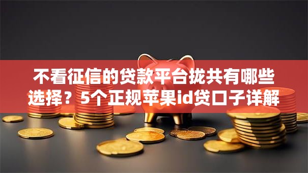 不看征信的贷款平台拢共有哪些选择?5个正规苹果id贷口子详解 不看征信的贷款平台拢共有哪些选择?5个正规苹果id贷口子详解