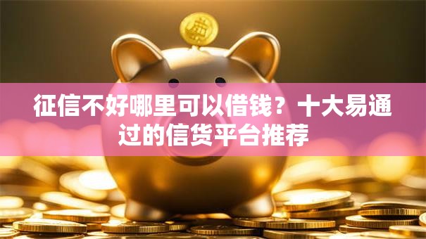 征信不好哪里可以借钱?十大易通过的信货平台推荐 征信不好哪里可以借钱?十大易通过的信货平台推荐