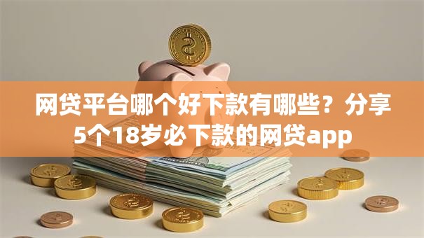 网贷平台哪个好下款有哪些?分享5个18岁必下款的网贷app 网贷平台哪个好下款有哪些?分享5个18岁必下款的网贷app