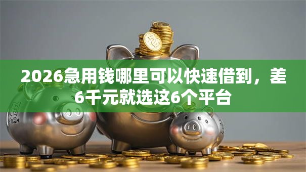 2026急用钱哪里可以快速借到,差6千元就选这6个平台 2026急用钱哪里可以快速借到,差6千元就选这6个平台