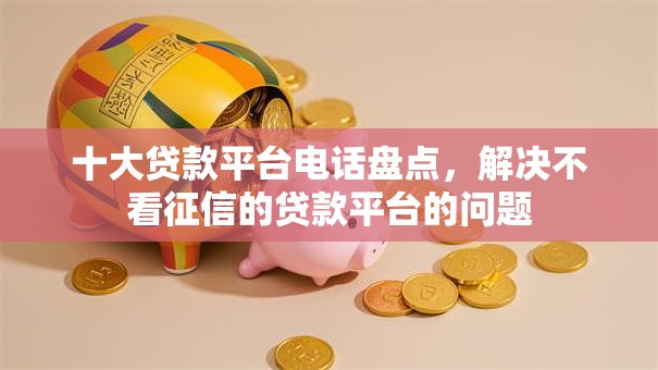 十大贷款平台电话盘点，解决不看征信的贷款平台的问题