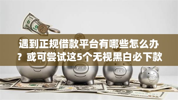 遇到正规借款平台有哪些怎么办?或可尝试这5个无视黑白必下款的网贷app 遇到正规借款平台有哪些怎么办?或可尝试这5个无视黑白必下款的网贷app