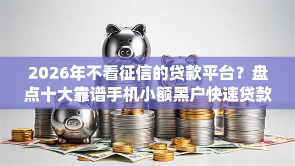 2026年不看征信的贷款平台?盘点十大靠谱手机小额黑户快速贷款app 2026年不看征信的贷款平台?盘点十大靠谱手机小额黑户快速贷款app