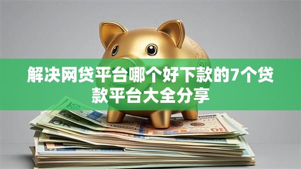 解决网贷平台哪个好下款的7个贷款平台大全分享