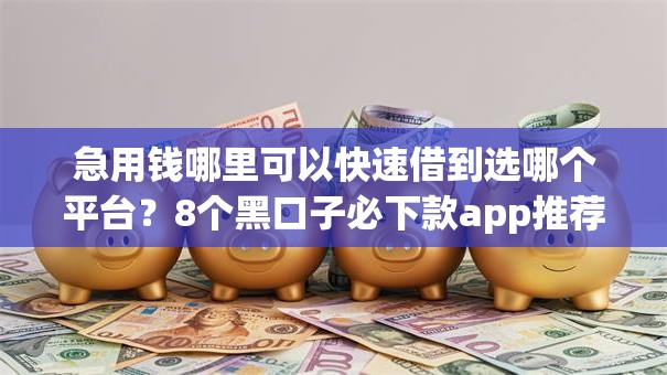 急用钱哪里可以快速借到选哪个平台？8个黑口子必下款app推荐