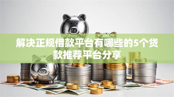 解决正规借款平台有哪些的5个贷款推荐平台分享