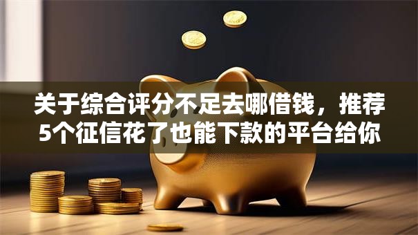 关于综合评分不足去哪借钱,推荐5个征信花了也能下款的平台给你 关于综合评分不足去哪借钱,推荐5个征信花了也能下款的平台给你