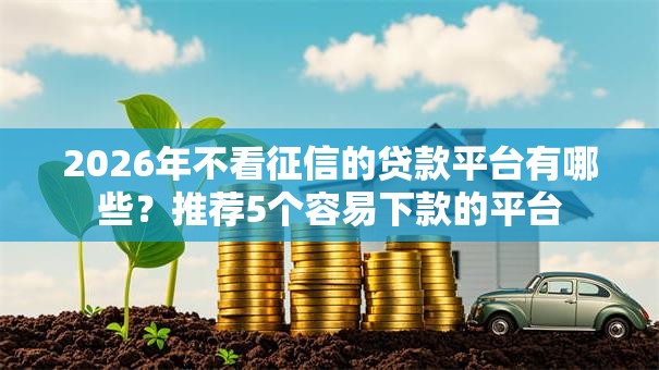 2026年不看征信的贷款平台有哪些?推荐5个容易下款的平台 2026年不看征信的贷款平台有哪些?推荐5个容易下款的平台
