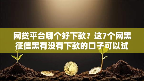 网贷平台哪个好下款?这7个网黑征信黑有没有下款的口子可以试试 网贷平台哪个好下款?这7个网黑征信黑有没有下款的口子可以试试